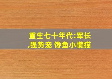 重生七十年代:军长,强势宠 馋鱼小懒猫